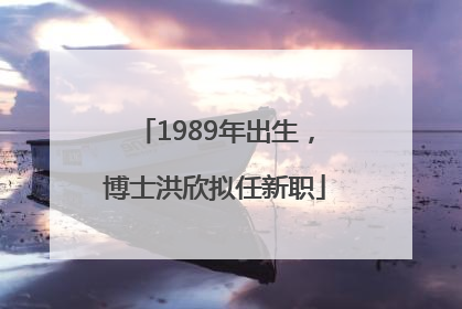 1989年出生，博士洪欣拟任新职