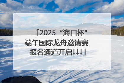 2025“海口杯”端午国际龙舟邀请赛 报名通道开启↓↓↓