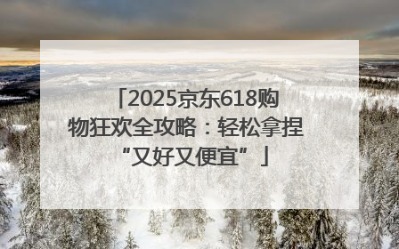 2025京东618购物狂欢全攻略：轻松拿捏 “又好又便宜”