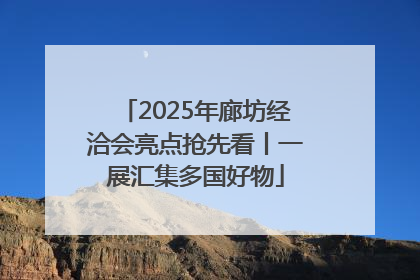 2025年廊坊经洽会亮点抢先看丨一展汇集多国好物