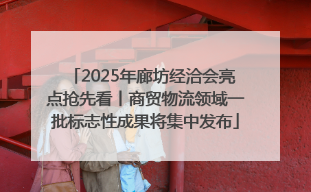 2025年廊坊经洽会亮点抢先看丨商贸物流领域一批标志性成果将集中发布