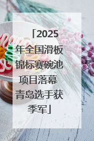 2025年全国滑板锦标赛碗池项目落幕 青岛选手获季军
