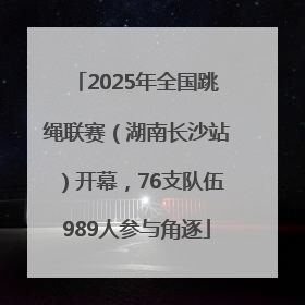2025年全国跳绳联赛（湖南长沙站）开幕，76支队伍989人参与角逐