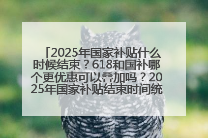 2025年国家补贴什么时候结束？618和国补哪个更优惠可以叠加吗？2025年国家补贴结束时间统一为12月31日