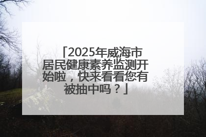2025年威海市居民健康素养监测开始啦，快来看看您有被抽中吗？