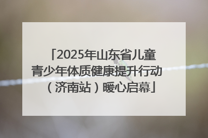 2025年山东省儿童青少年体质健康提升行动（济南站）暖心启幕