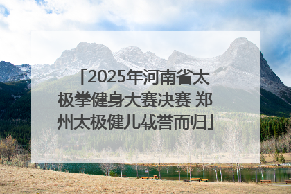 2025年河南省太极拳健身大赛决赛 郑州太极健儿载誉而归