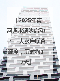 2025年黄河调水调沙启动：三大水库联合调度，历时约17天