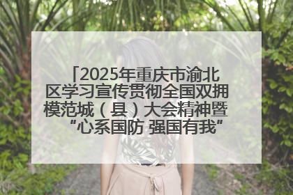 2025年重庆市渝北区学习宣传贯彻全国双拥模范城（县）大会精神暨“心系国防 强国有我”国防教育活动