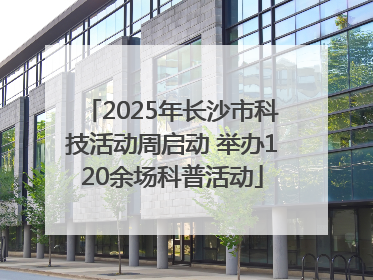 2025年长沙市科技活动周启动 举办120余场科普活动