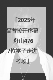 2025年高考拉开序幕 舟山4767位学子走进考场