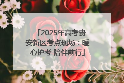 2025年高考贵安新区考点现场：暖心护考 陪伴前行