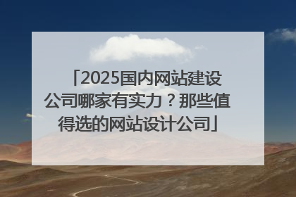 2025国内网站建设公司哪家有实力？那些值得选的网站设计公司