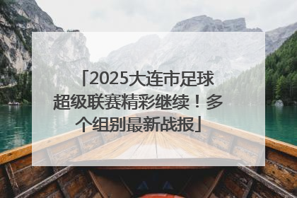 2025大连市足球超级联赛精彩继续！多个组别最新战报