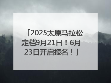 2025太原马拉松定档9月21日！6月23日开启报名！