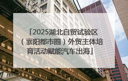 2025湖北自贸试验区（襄阳都市圈）外贸主体培育活动赋能汽车出海