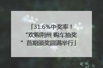 31.6%中奖率！“欢购荆州 购车抽奖”首期颁奖圆满举行