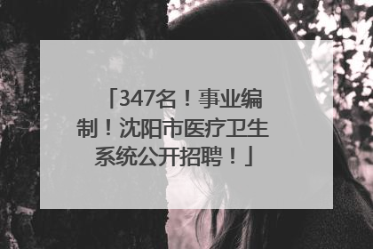 347名！事业编制！沈阳市医疗卫生系统公开招聘！