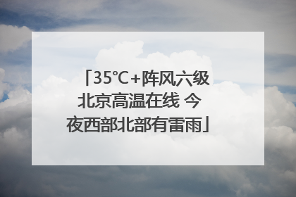 35℃+阵风六级 北京高温在线 今夜西部北部有雷雨