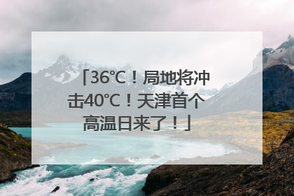 36℃！局地将冲击40℃！天津首个高温日来了！