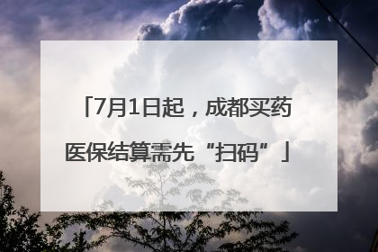 7月1日起，成都买药医保结算需先“扫码”