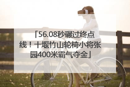56.08秒碾过终点线！十堰竹山轮椅小将张园400米霸气夺金