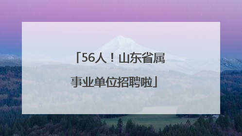 56人！山东省属事业单位招聘啦