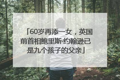 60岁再添一女，英国前首相鲍里斯·约翰逊已是九个孩子的父亲