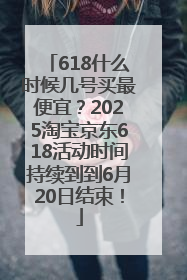618什么时候几号买最便宜？2025淘宝京东618活动时间持续到到6月20日结束！