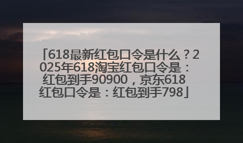 618最新红包口令是什么？2025年618淘宝红包口令是：红包到手90900，京东618红包口令是：红包到手798