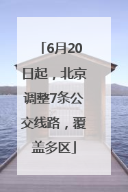 6月20日起，北京调整7条公交线路，覆盖多区
