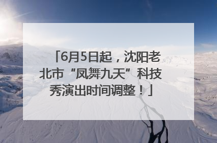 6月5日起，沈阳老北市“凤舞九天”科技秀演出时间调整！