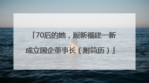 70后的她，履新福建一新成立国企董事长（附简历）