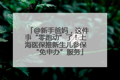 @新手爸妈，这件事“零跑动”了！上海医保推新生儿参保“免申办”服务