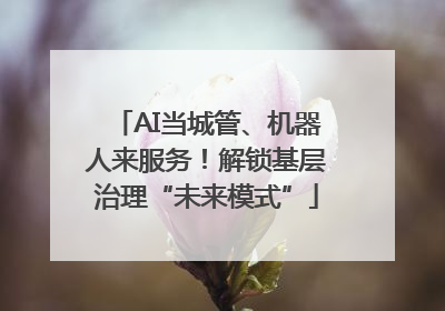 AI当城管、机器人来服务！解锁基层治理“未来模式”