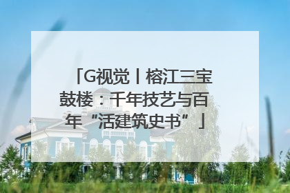 G视觉丨榕江三宝鼓楼：千年技艺与百年“活建筑史书”