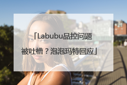 Labubu品控问题被吐槽？泡泡玛特回应