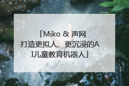 Miko & 声网 打造更拟人、更沉浸的AI儿童教育机器人