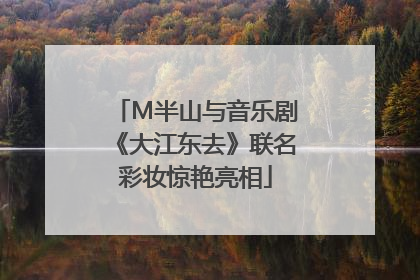 M半山与音乐剧《大江东去》联名彩妆惊艳亮相