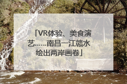 VR体验、美食演艺……南昌一江赣水绘出两岸画卷